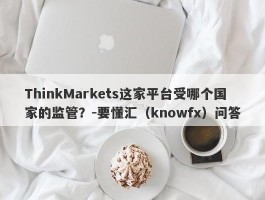 ThinkMarkets这家平台受哪个国家的监管？-要懂汇（knowfx）问答