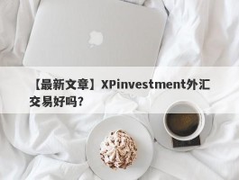 【最新文章】XPinvestment外汇交易好吗？
