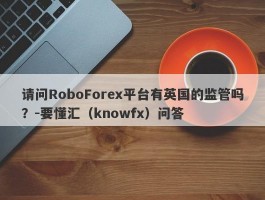 请问RoboForex平台有英国的监管吗？-要懂汇（knowfx）问答