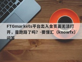 FTGmarkets平台出入金页面无法打开，是跑路了吗？-要懂汇（knowfx）问答