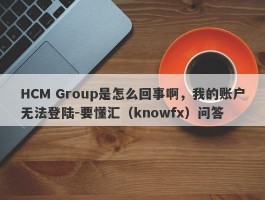 HCM Group是怎么回事啊，我的账户无法登陆-要懂汇（knowfx）问答