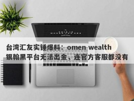 台湾汇友实锤爆料：omen wealth银翰黑平台无法出金，连官方客服都没有