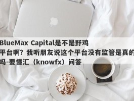 BlueMax Capital是不是野鸡平台啊？我听朋友说这个平台没有监管是真的吗-要懂汇（knowfx）问答