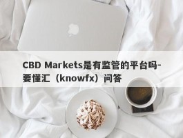 CBD Markets是有监管的平台吗-要懂汇（knowfx）问答