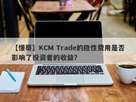 【懂哥】KCM Trade的隐性费用是否影响了投资者的收益？