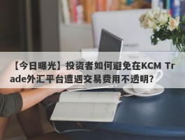 【今日曝光】投资者如何避免在KCM Trade外汇平台遭遇交易费用不透明？
