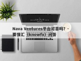 Nava Ventures平台可靠吗？-要懂汇（knowfx）问答