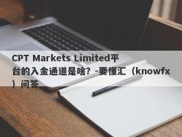 CPT Markets Limited平台的入金通道是啥？-要懂汇（knowfx）问答