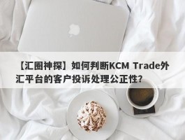 【汇圈神探】如何判断KCM Trade外汇平台的客户投诉处理公正性？
