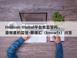 HeHuan Global平台有监管吗，是哪里的监管-要懂汇（knowfx）问答