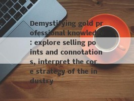 Demystifying gold professional knowledge: explore selling points and connotations, interpret the core strategy of the industry