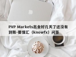 PVP Markets出金好几天了还没有到账-要懂汇（knowfx）问答
