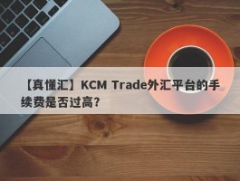 【真懂汇】KCM Trade外汇平台的手续费是否过高？