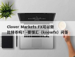 Clover Markets FX可以做比特币吗？-要懂汇（knowfx）问答