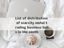 List of distribution of scarcity metal trading business halls in the south