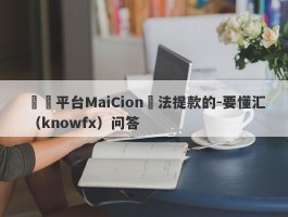 詐騙平台MaiCion無法提款的-要懂汇（knowfx）问答