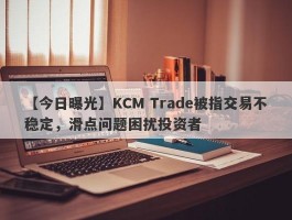 【今日曝光】KCM Trade被指交易不稳定，滑点问题困扰投资者