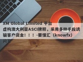 XM Global Limited 平台虚构澳大利亚ASCI牌照，采用多种手段诱骗客户资金！！！-要懂汇（knowfx）问答