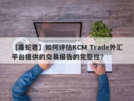 【毒蛇君】如何评估KCM Trade外汇平台提供的交易报告的完整性？