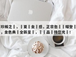 珍稀之寶，華夏黃金質感，正宗包裝閃耀登場，金色典範全新呈現，華貴品鑑待您光臨！