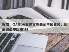 突发！OANDA安达宣布关闭中国业务，彻底退出中国市场！