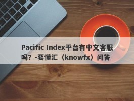 Pacific Index平台有中文客服吗？-要懂汇（knowfx）问答