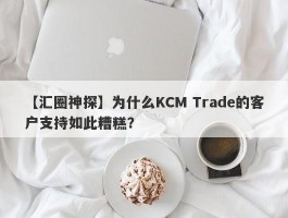 【汇圈神探】为什么KCM Trade的客户支持如此糟糕？