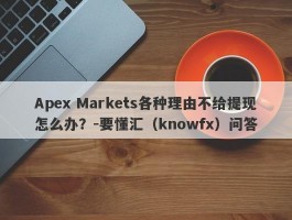 Apex Markets各种理由不给提现怎么办？-要懂汇（knowfx）问答