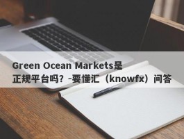 Green Ocean Markets是正规平台吗？-要懂汇（knowfx）问答