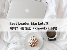 Best Leader Markets正规吗？-要懂汇（knowfx）问答