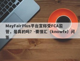 MayFairPlus平台宣称受FCA监管，是真的吗？-要懂汇（knowfx）问答