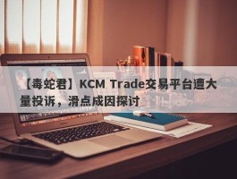 【毒蛇君】KCM Trade交易平台遭大量投诉，滑点成因探讨
