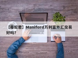 【毒蛇君】Maniford万利富外汇交易好吗？
