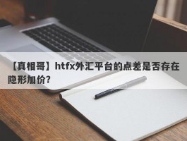 【真相哥】htfx外汇平台的点差是否存在隐形加价？