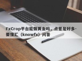 FxCrop平台能做黄金吗，点差是好多-要懂汇（knowfx）问答