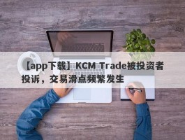 【app下载】KCM Trade被投资者投诉，交易滑点频繁发生