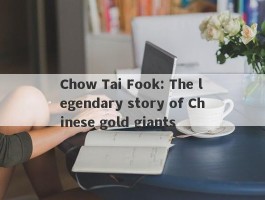 Chow Tai Fook: The legendary story of Chinese gold giants