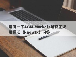 请问一下AGM Markets是否正规-要懂汇（knowfx）问答