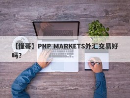 【懂哥】PNP MARKETS外汇交易好吗？
