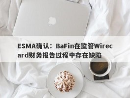 ESMA确认：BaFin在监管Wirecard财务报告过程中存在缺陷