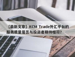 【最新文章】KCM Trade外汇平台的服务质量是否与投资者期待相符？