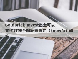GoldBrick-Invest出金可以直接到银行卡吗-要懂汇（knowfx）问答