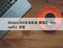 Globex360无法出金-要懂汇（knowfx）问答