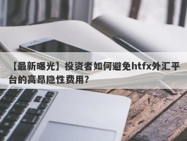 【最新曝光】投资者如何避免htfx外汇平台的高昂隐性费用？