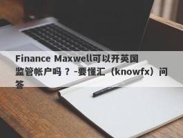 Finance Maxwell可以开英国监管帐户吗 ？-要懂汇（knowfx）问答