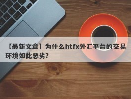 【最新文章】为什么htfx外汇平台的交易环境如此恶劣？