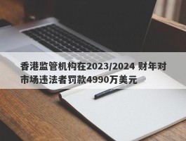 香港监管机构在2023/2024 财年对市场违法者罚款4990万美元