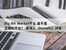 Big Bit Market平台 是不是正规的平台？-要懂汇（knowfx）问答
