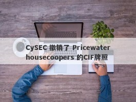 CySEC 撤销了 Pricewaterhousecoopers 的CIF牌照