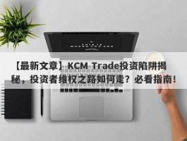 【最新文章】KCM Trade投资陷阱揭秘，投资者维权之路如何走？必看指南！